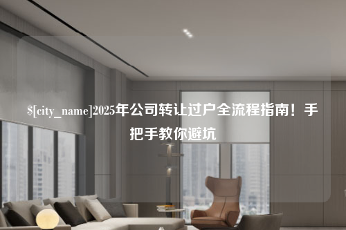 柳州2025年公司转让过户全流程指南！手把手教你避坑